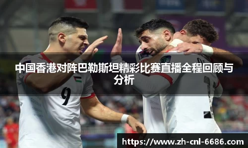 中国香港对阵巴勒斯坦精彩比赛直播全程回顾与分析